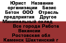 Юрист › Название организации ­ Базис-Бетон, ООО › Отрасль предприятия ­ Другое › Минимальный оклад ­ 25 000 - Все города Работа » Вакансии   . Ростовская обл.,Каменск-Шахтинский г.